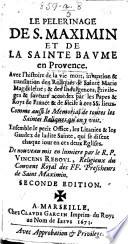 Le Pelerinage de S. Maximin et de la Sainte Baume en Provence. Avec l'histoire de la vie, mort, invention, et translation des Reliques de Sainte Marie Magdeleine;&des Indulgences, Privileges, et Faveurs, accordez par les Papes et Roys de France et de Sicile à ces SS. lieux ... Ensemble le petit Office, les Litanies et les Gaudez de ladite Sainte, qui se disent chaque jour en ces deux Eglises. De nouveau mis en lumiere par le R. P. V. Reboul. ... Seconde edition