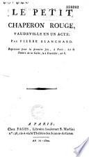 Le Petit Chaperon rouge. Vaudeville en un acte, par Pierre Blanchard, représenté pour la première fois à Paris sur le théâtre de la Gaîté, le 2 fructidor an VIII