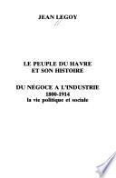 Le peuple du Havre et son histoire: Du négoce à l'industrie, 1800-1914. [pt. 1] La vie politique et sociale. [pt. 2] Le cadre de vie