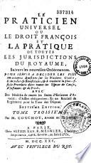 Le praticien universel, ou le droit français et la pratique de toutes les juridictions du royaume... avec des modèles de toutes les sortes d'écritures d'avocat