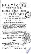 Le praticien universel, ou le droit français et la pratique de toutes les juridictions du royaume... avec des modèles de toutes les sortes d'écritures d'avocat