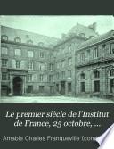 Le premier siècle de l'Institut de France, 25 octobre, 1795-25 octobre, 1895: Histoire. Organisation. Personnel. Notices biographiques et bibliographiques sur les académiciens titulaires