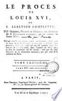 Le procès de Louis XVI, ou collection complete, des opinions, discours et mémoires des membres de la convention nationale, sur les crimes de Louis XVI ; Ouvrage enrichi de diverses pièces justificatives, mises sous les yeux de la Convention, et dont elle a ordonné l'impression, telles que celles qui ont été trouvées chez l'Intendant de la liste civile,... [recueillis par J. Ch. Poncelin de la Roche Tilhac]