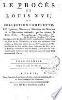 Le procès de Louis XVI, ou collection complete, des opinions, discours et mémoires des membres de la convention nationale, sur les crimes de Louis XVI ; Ouvrage enrichi de diverses pièces justificatives, mises sous les yeux de la Convention, et dont elle a ordonné l'impression, telles que celles qui ont été trouvées chez l'Intendant de la liste civile,... [recueillis par J. Ch. Poncelin de la Roche Tilhac]