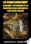 Le subconscient. Comment l'atteindre et le susciter pour obtenir ce que vous voulez