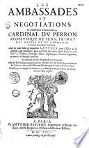 Les Ambassades et négociations de l'illustrissime... Cardinal Du Perron,... Avec les plus belles & éloquentes lettres, tant d'Estat & de doctrine, que familières, qu'il a écrittes sur toutes sortes de sujets, aux roys, princes,... Et celles qui luy ont été addressées de leur part. Ensemble les relations envoyées au roy Henri le Grand, des particularitez des conclaves, où il s'est trouvé à Rome, pour la creation de divers Papes. Recueillies, & accompagnées de sommaires & advertissements, par César de Ligny,...