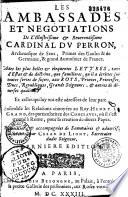 Les Ambassades et négociations de l'illustrissime... Cardinal Du Perron,... avec les plus belles et éloquentes lettres tant d'estat et de doctrine que familières qu'il a ecrittes..