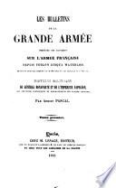 Les Bulletins de la Grande Armée, précédés des rapports sur l'Armée Française, depuis Toulon jusqu'à Waterloo, extraits textuellement du Moniteur et des Annales de l'Empire. Histoire militaire du Général Bonaparte et de l'Empereur Napoléon, avec des notes historiques et notes biographiques sur chaque officier