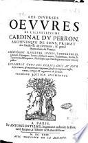 Les diuerses oeuures de l'illustrissime cardinal Du Perron, archeuesque de Sens, primat de Gaules & de Germanie, & grand aumosnier de France. Contenant plusieurs livres, conferences, discours, harangues, lettres d'Estat & autres, traductions, poësies, & traitteza tant d'eloquence, philosophie que theologie non encore veus ny publiez. Ensemble tous ses écrits mis au iour de son vivant, & maintenant rimprimez sur les exemplaires laissez reueus, corrigez & augmentez de sa main