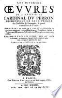 Les Diverses Oevvres De L'Illvstrissime Cardinal Dv Perron, Archevesqve De Sens, Primat des Gaules & de Germanie, & grand Aumosnier de France. Contenant Plvsievrs Livres, Conferences, Discours, Harangues, Lettres d'Estat & autres, Traductions, Poësies, & Traittez tant d'Eloquence, Philosophie que Theologie non encor veus ny publiez. Ensemble Tovs Ses Escrits Mis Av Iovr de son viuant, & maintenant r'imprimez zur les exemplaires laissez reueus, corrigez & augmentez de sa main