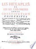 LES HEXAPLES OU LES SIX COLOMNES SUR LA CONSTITUTION UNIGENITUS. La I. contient les propositions condamnées. La II. le texte de ces mêmes propositions tirées du P. Quesnel. La III. le jugement de l'Ecriture sainte & des SS. Peres sur chacune des propositions condamnées. La IV. des Remarques sur les différentes matieres traitées dans la Constitution. La V. la justification du P. Quesnel par lui-même. La VI. la doctrine des Jesuites, opposée à celle des SS. PP. & du P. Q. AVEC L'Histoire du livre des Réflexions morales du P. Quesnel, & de ce qui s'est passé au sujet de la Constitution jusqu'a present