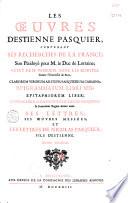 Les Oeuvres d'Estienne Pasquier, contenant ses Recherches sur la France ; Son Plaidoyé pour M. le Duc de Lorraine ; celuy de Me Versoris, pour les Jesuites, Contre l'Université de Paris ; Clarorum Virorum ad Stepha. Pasquierium Carmina ; Epigrammatum Libri Sex ; Epitaphiorum Liber ; Iconum Liber, cum nonnullis Theod. Pasquierii In Francorum Regum Icones notis. Ses Lettres ; Ses Oeuvres Meslées ; et Les Lettres de Nicolas Pasquier, fils d'Estienne