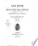 Les olim, ou registres des arrets rendus par la cour du roi sous les regnes de Saint Louis, de Philippe le Hardi, de Philippe le Bel, de Louis le Hutin et de Philippe le Long publies par le comte Beugnot