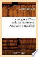 Les Origines D'Arras Et de Ses Institutions: Arras-Ville. 1 (Ed.1896)