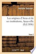 Les Origines d'Arras et de Ses Institutions, Arras-Ville. Tome 2