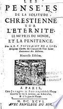 Les pensées de la solitude chrestienne sur l'Eternité, le mépris du monde, et la penitence. Par le R. P. Toussaint de S. Luc,... Nouvelle edition