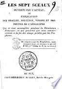 Les Sept Sceaux ouverts par l'Agneau; ou, explication des oracles, mystères, visions et prophéties de l'Apocalypse qui se sont accomplies pendant la Révolution française et qui prouvent que nous sommes arrivés à la fin des temps prédits par les Prophètes. [With the text.]