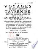 Les six voyages de Jean Baptiste Tavernier, ecuyer baron d'Aubonne, en Turquie, en Perse, et aux Indes, pendant l'espace de quarante ans, & par toutes les routes que l'on peut tenir : accompagnez d'observations particulieres sur la qualité, la religion, le gouvernement, les coûtumes & le commerce de chaque païs, avec les figures, le poids, & la valeur des monnoyes qui y ont cours. Premiere partie [-Seconde partie], où il n'est parlé que de la Turquie et de la Perse