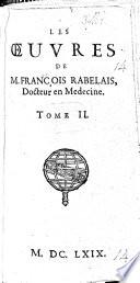 Les Œuvres de M. Francois Rabelais, Docteur en Medecine. Contenant cinq livres de la vie, faicts,&dits heroiques de Gargantua,&de son fils Pantagruel. Plus, la Prognostication Pantagrueline, avec l'oracle de la Dive Bacbuc&le mot de la Bouteille. Augmenté de ce qui s'ensuit. Les Navigations&Isle Sonante. L'Isle des Apedefres. La Cresme Philosophale, avec une Epistre Limosine,&deux autres Epistres à deux Vieilles de differentes mœurs. Le tout par M. François Rabelais