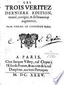 Les Trois Véritez. Dernière édition reveuë, corrigée & de beaucoup augmentée, par M. Pierre Charron Parisien