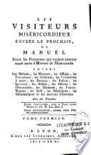 Les visiteurs miséricordieux envers le prochain ou Manuel pour les personnes qui veulent exercer toute sorte d'oeuvres de miséricorde envers les malades, les mourans, les affligés, les prisonniers, les galériens, les condamnés à mort, les pauvres, les enfans, les ignorans, les athées, les déistes, les démoralisés, les illuminés, les francs-maçons, les juifs, les hérétiques, les schismatiques et les mauvais chrétiens. Avec dix planches