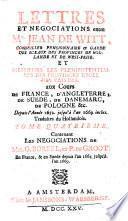 Lettres et Negociations entre Mr. Jean de Witt, Conseiller Pensionnaire [et] Garde des Sceaux des Provinces de Hollande et de West-Frise. Et Messieurs les Plenipotentiaires des Provinces Unies des Pais-Bas. Aux Cours de France, d'Angleterre, de Suede, de Danemarc, de Pologne &c. Depuis l'Année 1652. jusqu'à l'an 1669. inclus