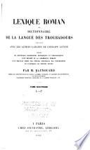 Lexique roman; ou, Dictionnaire de la langue des Troubadours comparée avec les autres langues de l'Europe latine, précédé de nouvelles recherches historiques et philologiques, d'un résumé de la grammaire romane, d'un nouveau choix des poésies originales des Troubadours, et d'extraits de poèmes divers