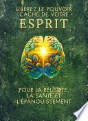 Libérez le Pouvoir Caché de votre ESPRIT : pour la Réussite, la Santé et l’Épanouissement