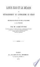 Louis XIII. et le Bearn ou retablissement du catholicisme en Bearn, et reunion du Bearn et de la Navarre a la France