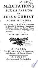 Méditations sur la passion de Jésus-Christ Notre seigneur : par M. l'abbé Clément, prédicateur du roi ; abbé de Marcheroux ; aumônier & prédicateur ordinaire du roi de Pologne duc de Lorraine & de Bar ; confesseur de Mesdames. Première partie [- Troisième partie]