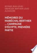 Mémoires du maréchal Berthier ... Campagne d'Égypte, première partie