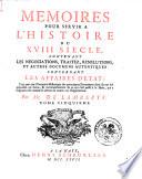 MEMOIRES POUR SERVIR A L'HISTOIRE DU XVIII SIECLE, CONTENANT LES NEGOCIATIONS, TRAITEZ, RESOLUTIONS, ET AUTRES DOCUMENS AUTHENTIQUES CONCERNANT LES AFFAIRES D'ETAT