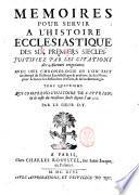 Memoires pour servir a l'histoire ecclesiastique des six premiers siecles. Justifiez par les citations des auteurs originaux. Avec une chronologie, ou l'on fait un abregé de l'histoire ecclesiastique & profane; & des notes pour éclaircir les difficultez des faits & de la chronologie. Tome premier \-seizieme!. ... Par le sieur D. T