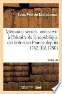 Memoires Secrets Pour Servir A L'Histoire de La Republique Des Lettres En France Depuis 1762