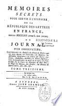 Mémoires secrets pour servir à l'histoire de la République des lettres en France, depuis MDCCLXII jusqu'à nos jours ; ou Journal d'un observateur... [Par feu M. de Bachaumont]