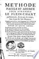 Methode facile et assurée pour aprendre le plein-chant parfaitement, & en peu de temps, sans game & sans muances. Composée par un prêtre de la communauté de S. Nicolas du Chardonet, en faveur des ecclesiastiques du seminaire, & des autres personnes qui peuvent avoir besoin de cette science. Divisée en quatre parties. La premiere montre à connoître les notes. La 2. aprend la maniere de les bien entonner. La 3. enseigne à joindre la lettre avec la note. La 4. fait connoître les tons, & la maniere de bien chanter tout ce qui regarde l'Office divin, ... tant pour l'usage romain, que pour l'usage parisien. Et l'on finit par un Abregé, qui enseigne clairement & briévement ce qui est plus necessaire pour sçavoir chanter, & ce que l'on doit observer pour bien conduire un choeur