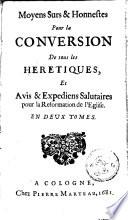 Moyens surs et honnestes pour la conversion de tous les hérétiques et Avis et expediens salutaires pour la Réformation de l'Eglise. En deux tomes