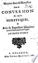 Moyens surs & honestes pour la conversion de tous les heretiques, et avis & expediens salutaires pour la reformation de l'Eglise