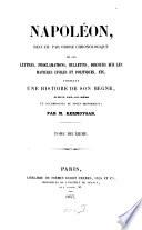 Napoléon, recueil par ordre chronologique de ses lettres, proclamations, bulletins, discours sur les matières civiles et politiques, formant une histoire de son règne, écrite par lui-même; et accompagnée de notes historiques