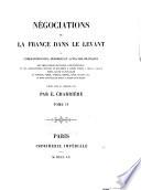 Négociations de la France dans le Levant, ou, Correspondances, mémoires et actes diplomatiques des ambassadeurs de France à Constantinople et des ambassadeurs, envoyés ou résidents à divers titres à Venise, Raguse, Rome, Malte et Jérusalem, en Turquie, Perse, Géorgie, Crimée, Syrie, Egypte, etc., et dans les états de Tunis, d'Alger et de Maroc