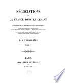 Négociations de la France dans le Levant ou Correspondances, mémoires et actes diplomatiques des ambassadeurs de France à Constantinople et des ambassadeurs, envoyés ou résidents à divers titres à Venise, Raguse, Rome, Malte et Jérusalem ...