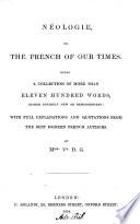 Néologie, Or The French of Our Times. Being a Collection of More Than Eleven Hundred Words, Either Entirely New Or Remodernized: with Full Explanations and Quotations from the Best Modern French Authors
