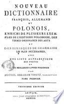 Nouveau dictionnaire francois, allemand et polonois, enrichi de plusieurs exemples de l'histoire polonoise, des termes ordinaires des arts et des remarques de grammaire les plus necessaires, avec une liste alphabetique des poetes et des meilleurs livres polonois par Michel Abraham Trotz, varsovien. Tome premier (-second)