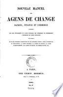 Nouveau manuel des agens de change, banque, finance et commerce contenant les lois, réglemens et actes officiels qui régissent ou intéressent l'exercice de leurs fonctions