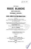 Nouvelle magie blanche dévoilée, physique occulte, et cours complet de prestidigitation contenant tous les tours nouveaux qui ont été exécutés jusqu'à ce jour sur les théâtres ou ailleurs, et qui n'ont pas encore été publiés ...