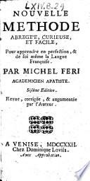 Nouvelle methode curieuse, et abrege'e pour apprendre à perfection la langue francoise par Michel Feri ..