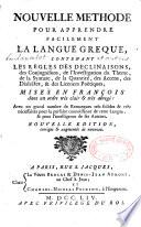 Nouvelle méthode pour apprendre facilement la langue greque, contenant les règles des déclinaisons, des conjugaisons, de l'investigation du thème, de la syntaxe, de la quantité, des accens, des dialectes, & des licences poëtiques ; mises en françois dans un ordre très clair & très abregé : avec un grand nombre de remarques très solides & très nécessaires pour la parfaite connoissance de cette langue, & pour l'intelligence de ses auteurs. Nouvelle édition, corrigée & augmentée de nouveau