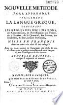 Nouvelle méthode pour apprendre facilement la langue greque, contenant les règles des déclinaisons, des conjugaisons, de l'investigation du thème, de la syntaxe, de la quantité, des accens, des dialectes, & des licences poëtiques ; mises en françois dans un ordre très clair & très abregé : avec un grand nombre de remarques très solides & très nécessaires pour la parfaite connoissance de cette langue, & pour l'intelligence de ses auteurs. Nouvelle édition, corrigée & augmentée de nouveau