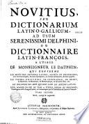 Novitius, seu Dictionarium latino-gallicum ad usum serenissimi Delphini, ou dictionnaire latin-françois, a l'usage de Monseigneur le Dauphin, qui renferme les mots des auteurs latins, sacrés et prophanes... les termes d'histoire, de geographie, de droit, de medecine, de botanique, de mathematique, & des autres arts, &c... les inflexions des mots qui sont dans les auteurs latins. Pour donner en peu de tems a toutes sortes de personnes, l'intelligence de la langue latine... Tome premier révû, corrigé & augmenté