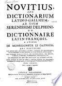 Novitius, seu Dictionarium latino-gallicum ad usum serenissimi Delphini, ou dictionnaire latin-françois, a l'usage de Monseigneur le Dauphin, qui renferme les mots des auteurs latins, sacrés et prophanes... les termes d'histoire, de geographie, de droit, de medecine, de botanique, de mathematique, & des autres arts, &c... les inflexions des mots qui sont dans les auteurs latins. Pour donner en peu de tems a toutes sortes de personnes, l'intelligence de la langue latine... Tome premier révû, corrigé & augmenté